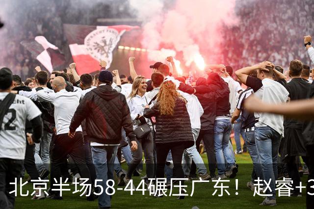 北京半场58-44碾压广东！赵睿+3首发齐爆周琦8中7，丘天惊喜，广东防守太差了！