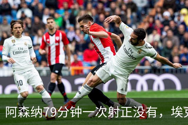阿森纳79分钟一次射正没有，埃克替补1脚定胜负：拉亚忍不住夸他